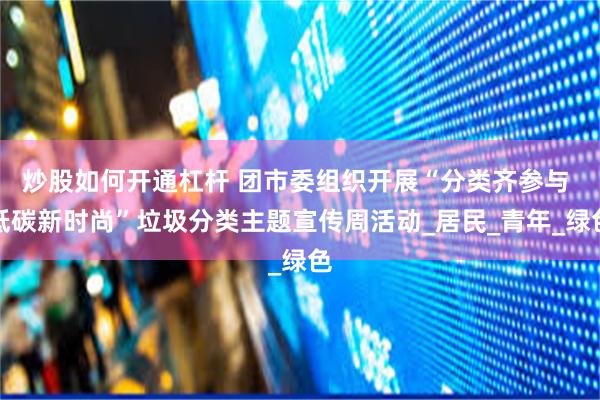 炒股如何开通杠杆 团市委组织开展“分类齐参与 低碳新时尚”垃圾分类主题宣传周活动_居民_青年_绿色