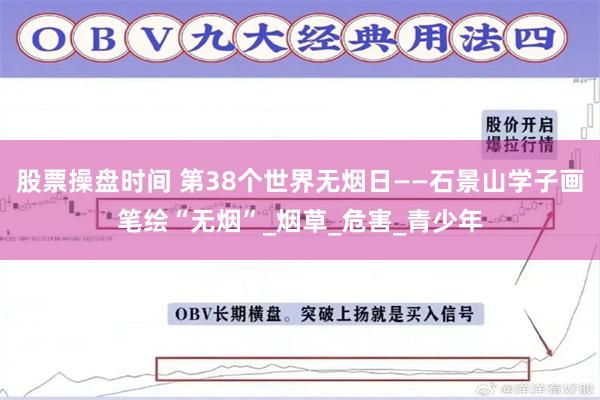 股票操盘时间 第38个世界无烟日——石景山学子画笔绘“无烟”_烟草_危害_青少年
