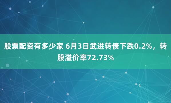 股票配资有多少家 6月3日武进转债下跌0.2%，转股溢价率72.73%