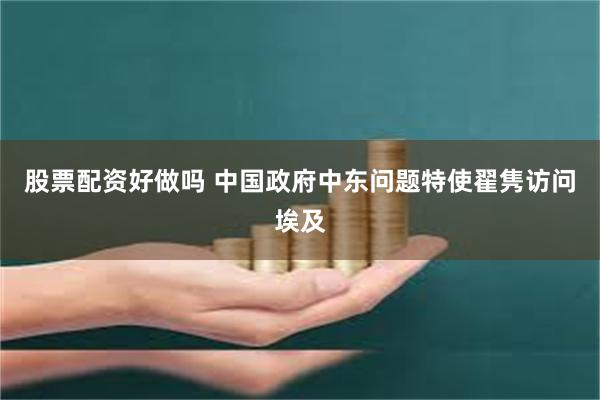 股票配资好做吗 中国政府中东问题特使翟隽访问埃及