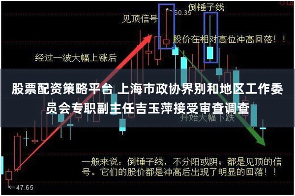 股票配资策略平台 上海市政协界别和地区工作委员会专职副主任吉玉萍接受审查调查