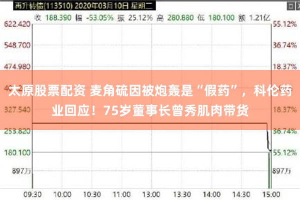 太原股票配资 麦角硫因被炮轰是“假药”，科伦药业回应！75岁董事长曾秀肌肉带货