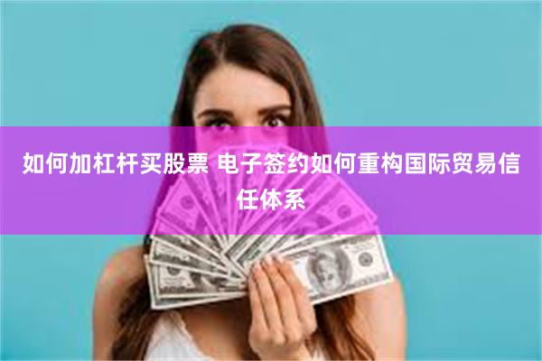 如何加杠杆买股票 电子签约如何重构国际贸易信任体系