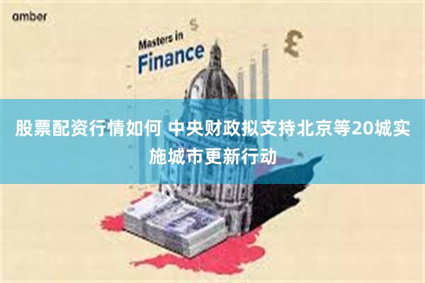 股票配资行情如何 中央财政拟支持北京等20城实施城市更新行动