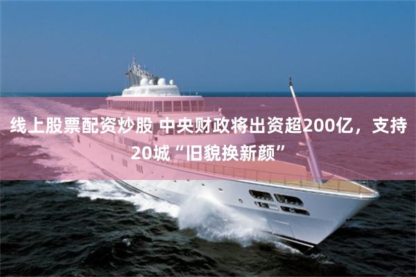 线上股票配资炒股 中央财政将出资超200亿，支持20城“旧貌换新颜”