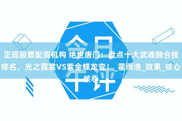 正规股票配资机构 绝世唐门：盘点十大武魂融合技排名，光之霓裳VS紫金蝶龙变！_霍雨浩_效果_核心