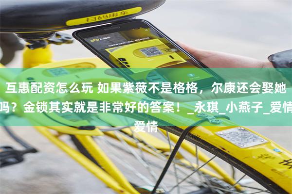 互惠配资怎么玩 如果紫薇不是格格，尔康还会娶她吗？金锁其实就是非常好的答案！_永琪_小燕子_爱情