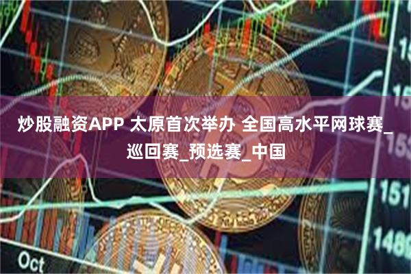 炒股融资APP 太原首次举办 全国高水平网球赛_巡回赛_预选赛_中国