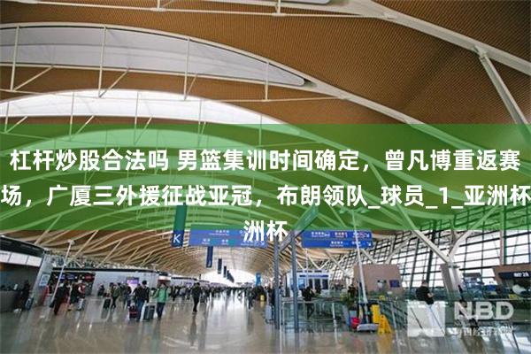 杠杆炒股合法吗 男篮集训时间确定，曾凡博重返赛场，广厦三外援征战亚冠，布朗领队_球员_1_亚洲杯