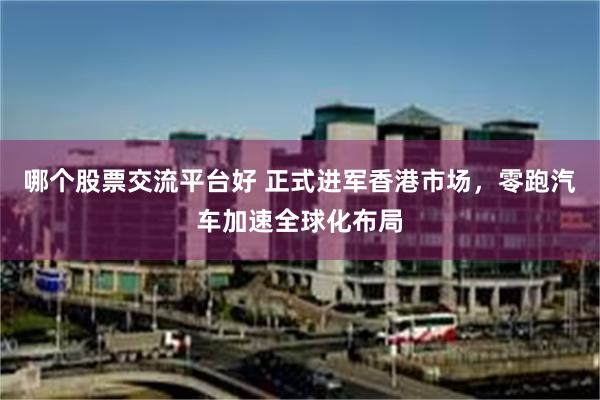 哪个股票交流平台好 正式进军香港市场，零跑汽车加速全球化布局