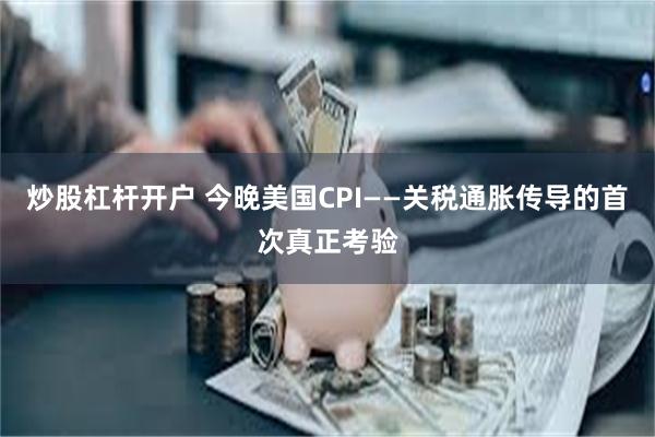 炒股杠杆开户 今晚美国CPI——关税通胀传导的首次真正考验