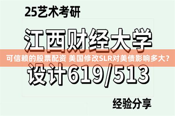 可信赖的股票配资 美国修改SLR对美债影响多大？