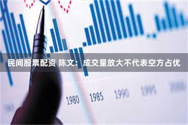 民间股票配资 陈文：成交量放大不代表空方占优