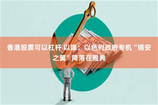 香港股票可以杠杆 以媒：以色列政府专机“锡安之翼”降落在雅典