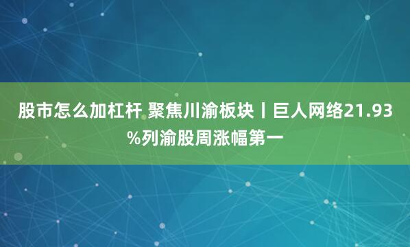 股市怎么加杠杆 聚焦川渝板块丨巨人网络21.93%列渝股周涨幅第一