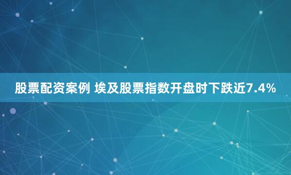 股票配资案例 埃及股票指数开盘时下跌近7.4%