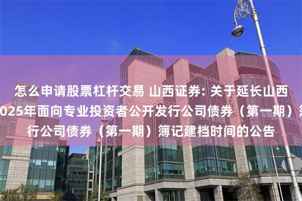 怎么申请股票杠杆交易 山西证券: 关于延长山西证券股份有限公司2025年面向专业投资者公开发行公司债券（第一期）簿记建档时间的公告