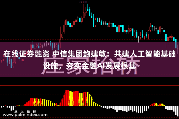 在线证劵融资 中信集团鲍建敏：共建人工智能基础设施，夯实金融AI发展根基