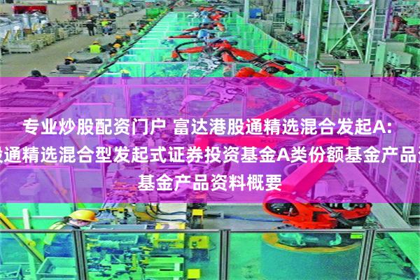 专业炒股配资门户 富达港股通精选混合发起A: 富达港股通精选混合型发起式证券投资基金A类份额基金产品资料概要