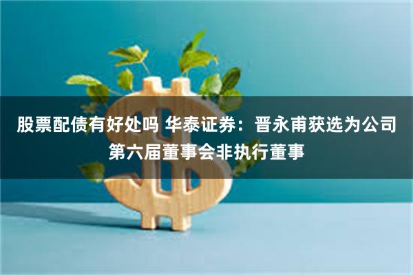 股票配债有好处吗 华泰证券：晋永甫获选为公司第六届董事会非执行董事