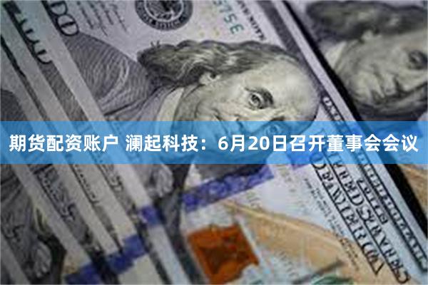 期货配资账户 澜起科技：6月20日召开董事会会议