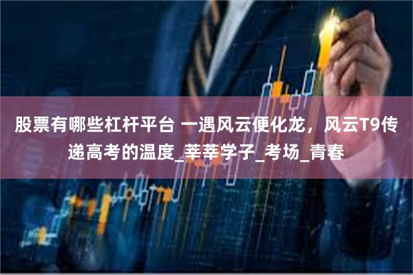 股票有哪些杠杆平台 一遇风云便化龙，风云T9传递高考的温度_莘莘学子_考场_青春