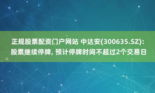 正规股票配资门户网站 中达安(300635.SZ): 股票继续停牌, 预计停牌时间不超过2个交易日
