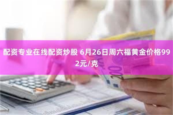 配资专业在线配资炒股 6月26日周六福黄金价格992元/克