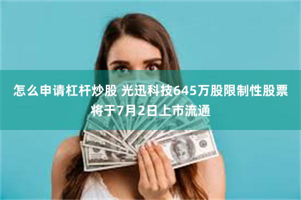 怎么申请杠杆炒股 光迅科技645万股限制性股票将于7月2日上市流通