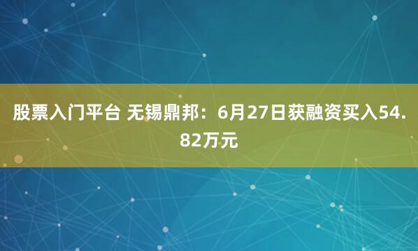 股票入门平台 无锡鼎邦：6月27日获融资买入54.82万元