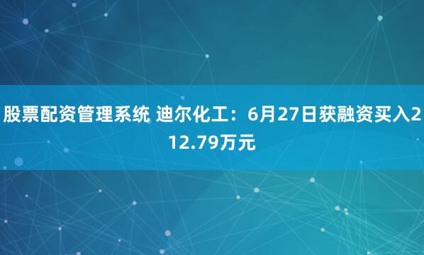 股票配资管理系统 迪尔化工：6月27日获融资买入212.79万元