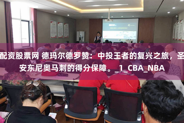 配资股票网 德玛尔德罗赞：中投王者的复兴之旅，圣安东尼奥马刺的得分保障。_1_CBA_NBA