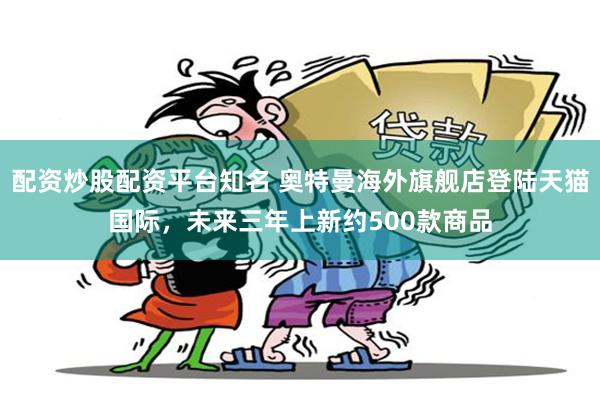 配资炒股配资平台知名 奥特曼海外旗舰店登陆天猫国际，未来三年上新约500款商品