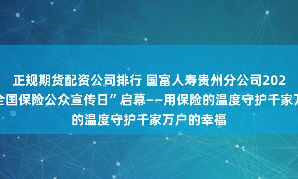 正规期货配资公司排行 国富人寿贵州分公司2025年“7.8全国保险公众宣传日”启幕——用保险的温度守护千家万户的幸福