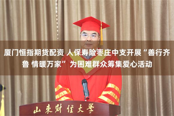 厦门恒指期货配资 人保寿险枣庄中支开展“善行齐鲁 情暖万家” 为困难群众筹集爱心活动